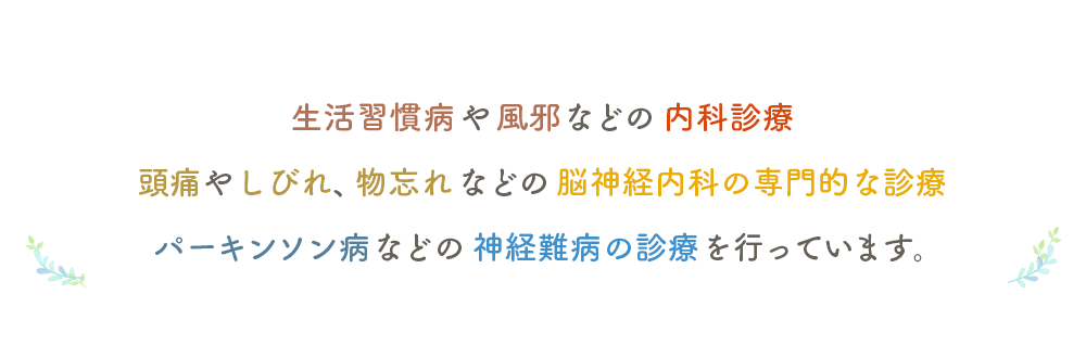 生活習慣病や風邪などの「内科診療」、頭痛やしびれ・物忘れなどの「脳神経内科の専門的な診療」、パーキンソン病などの「神経難病の診療」を行っています。